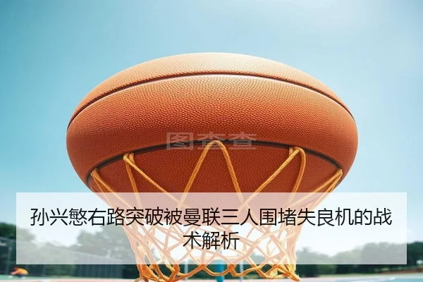 孙兴慜右路突破被曼联三人围堵失良机的战术解析